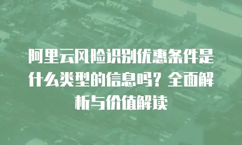 阿里云风险识别优惠条件是什么类型的信息吗？全面解析与价值解读