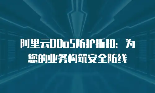 阿里云DDoS防护折扣：为您的业务构筑安全防线