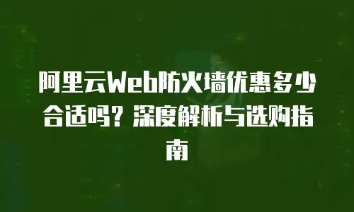 阿里云Web防火墙优惠多少合适吗？深度解析与选购指南