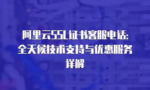阿里云SSL证书客服电话：全天候技术支持与优惠服务详解