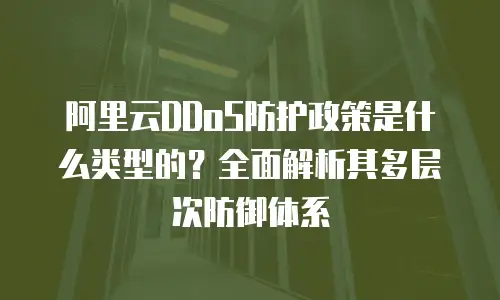 阿里云DDoS防护政策是什么类型的？全面解析其多层次防御体系