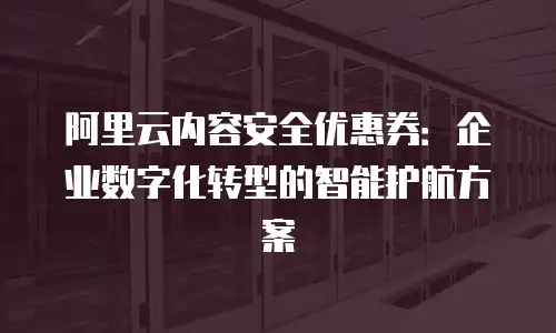阿里云内容安全优惠券：企业数字化转型的智能护航方案