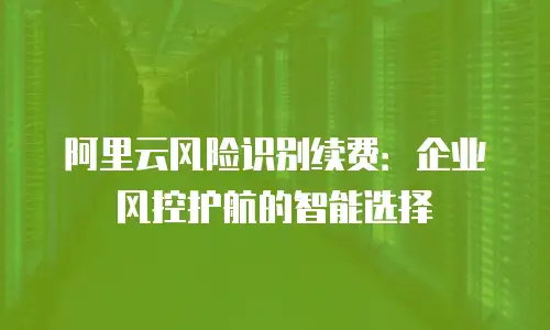 阿里云风险识别续费：企业风控护航的智能选择