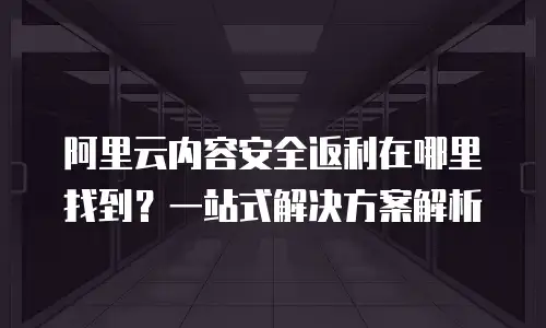 阿里云内容安全返利在哪里找到？一站式解决方案解析