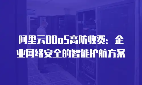 阿里云DDoS高防收费：企业网络安全的智能护航方案