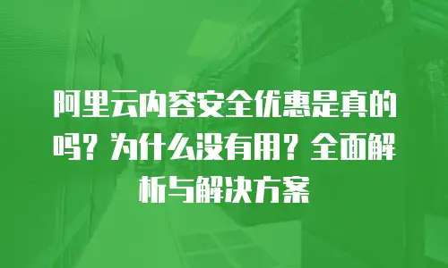 阿里云内容安全优惠是真的吗？为什么没有用？全面解析与解决方案