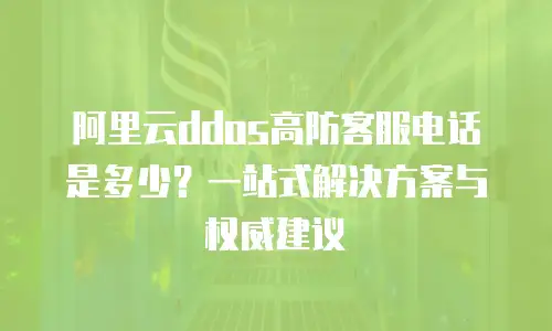 阿里云ddos高防客服电话是多少？一站式解决方案与权威建议