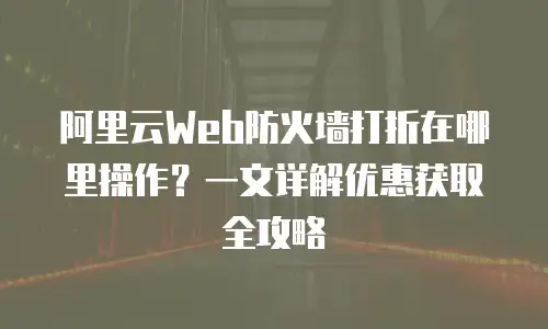 阿里云Web防火墙打折在哪里操作？一文详解优惠获取全攻略