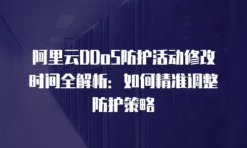 阿里云DDoS防护活动修改时间全解析：如何精准调整防护策略