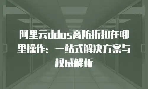 阿里云ddos高防折扣在哪里操作：一站式解决方案与权威解析