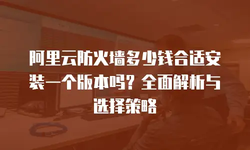 阿里云防火墙多少钱合适安装一个版本吗？全面解析与选择策略