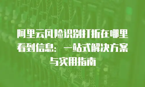 阿里云风险识别打折在哪里看到信息：一站式解决方案与实用指南