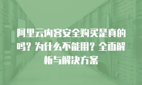 阿里云内容安全购买是真的吗？为什么不能用？全面解析与解决方案