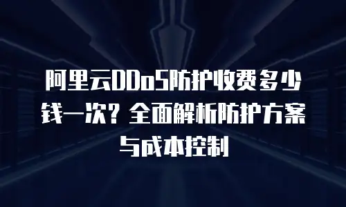 阿里云DDoS防护收费多少钱一次？全面解析防护方案与成本控制