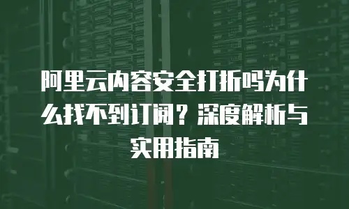 阿里云内容安全打折吗为什么找不到订阅？深度解析与实用指南