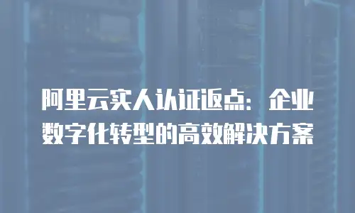 阿里云实人认证返点：企业数字化转型的高效解决方案