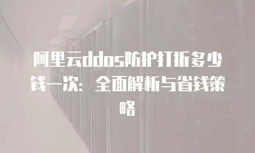 阿里云ddos防护打折多少钱一次：全面解析与省钱策略