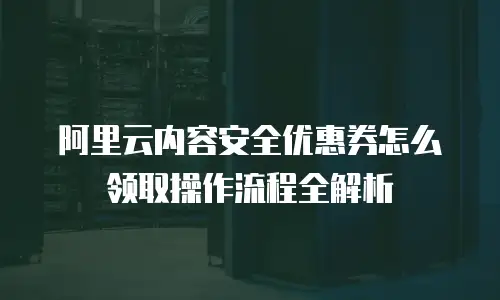 阿里云内容安全优惠券怎么领取操作流程全解析