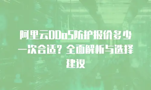 阿里云DDoS防护报价多少一次合适？全面解析与选择建议