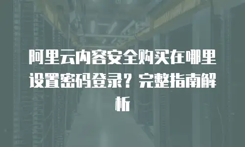 阿里云内容安全购买在哪里设置密码登录？完整指南解析