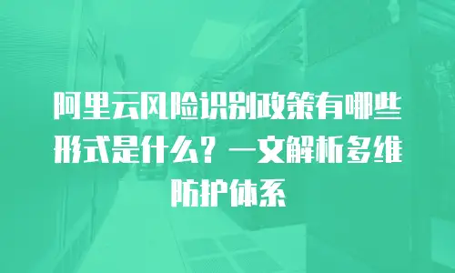 阿里云风险识别政策有哪些形式是什么？一文解析多维防护体系
