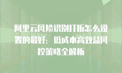 阿里云风险识别打折怎么设置的最好：低成本高效益风控策略全解析