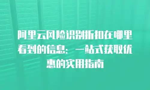 阿里云风险识别折扣在哪里看到的信息：一站式获取优惠的实用指南