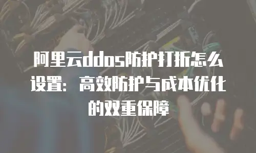阿里云ddos防护打折怎么设置：高效防护与成本优化的双重保障