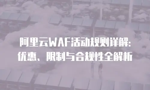 阿里云WAF活动规则详解：优惠、限制与合规性全解析