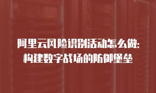 阿里云风险识别活动怎么做：构建数字战场的防御堡垒