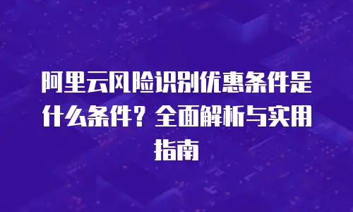 阿里云风险识别优惠条件是什么条件？全面解析与实用指南