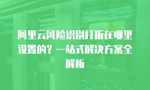 阿里云风险识别打折在哪里设置的？一站式解决方案全解析