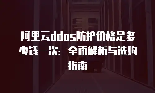 阿里云ddos防护价格是多少钱一次：全面解析与选购指南