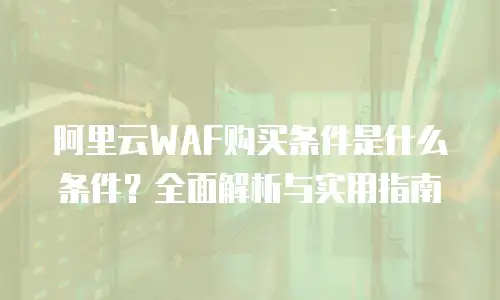 阿里云WAF购买条件是什么条件？全面解析与实用指南
