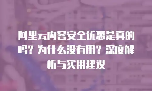 阿里云内容安全优惠是真的吗？为什么没有用？深度解析与实用建议