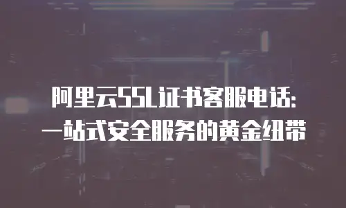 阿里云SSL证书客服电话：一站式安全服务的黄金纽带