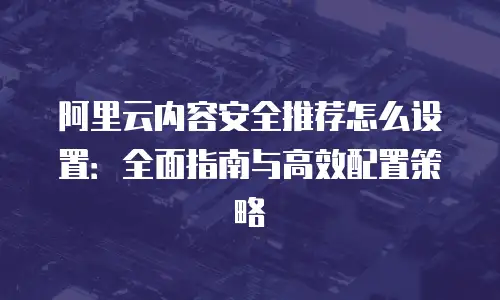 阿里云内容安全推荐怎么设置：全面指南与高效配置策略