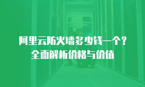 阿里云防火墙多少钱一个？全面解析价格与价值