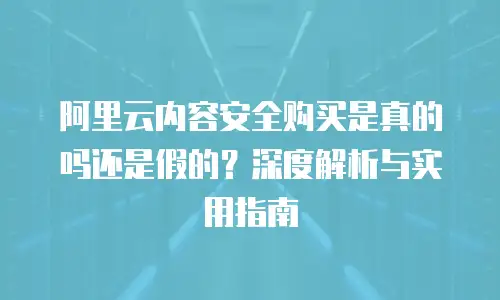 阿里云内容安全购买是真的吗还是假的？深度解析与实用指南