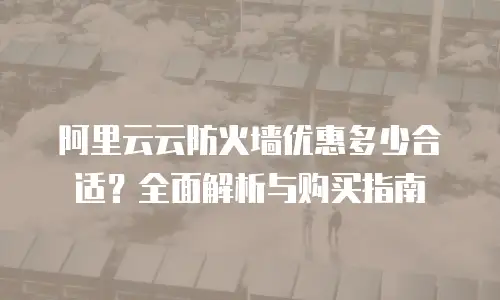 阿里云云防火墙优惠多少合适？全面解析与购买指南