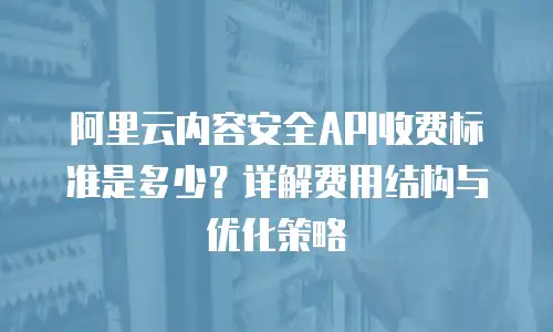 阿里云内容安全API收费标准是多少？详解费用结构与优化策略