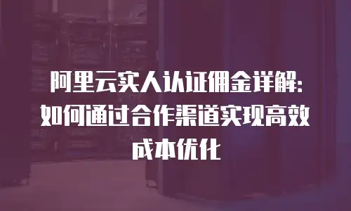 阿里云实人认证佣金详解：如何通过合作渠道实现高效成本优化