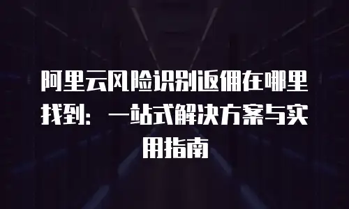 阿里云风险识别返佣在哪里找到：一站式解决方案与实用指南