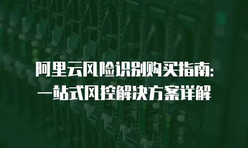阿里云风险识别购买指南：一站式风控解决方案详解