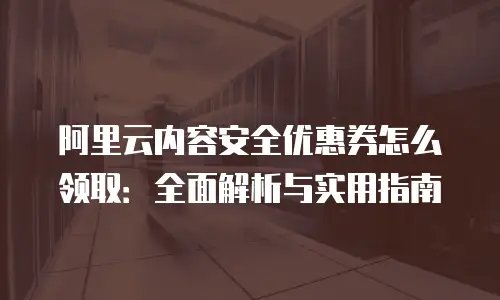 阿里云内容安全优惠券怎么领取：全面解析与实用指南