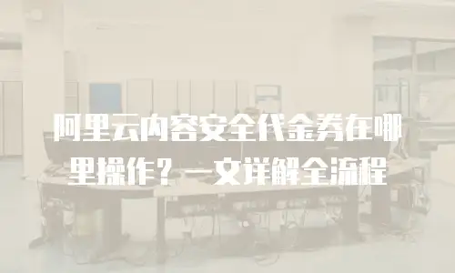 阿里云内容安全代金券在哪里操作？一文详解全流程