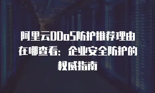 阿里云DDoS防护推荐理由在哪查看：企业安全防护的权威指南