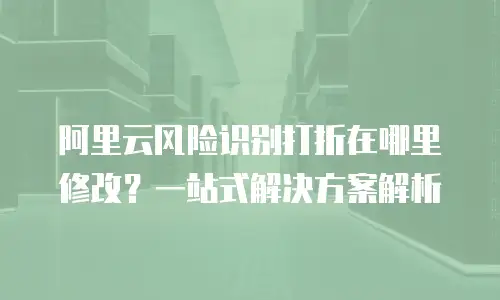 阿里云风险识别打折在哪里修改？一站式解决方案解析