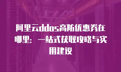 阿里云ddos高防优惠券在哪里：一站式获取攻略与实用建议