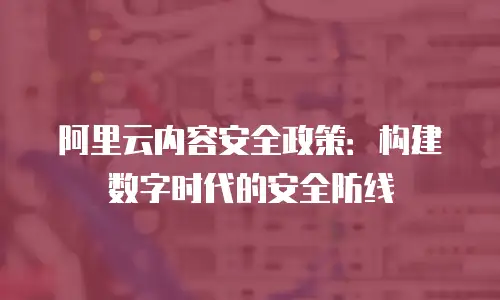 阿里云内容安全政策：构建数字时代的安全防线